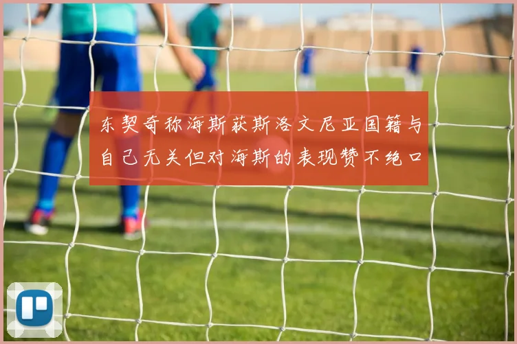 东契奇称海斯获斯洛文尼亚国籍与自己无关但对海斯的表现赞不绝口