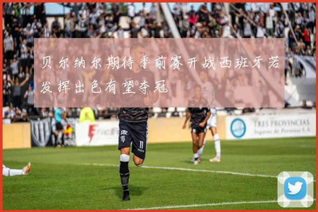 贝尔纳尔期待季前赛开战西班牙若发挥出色有望夺冠