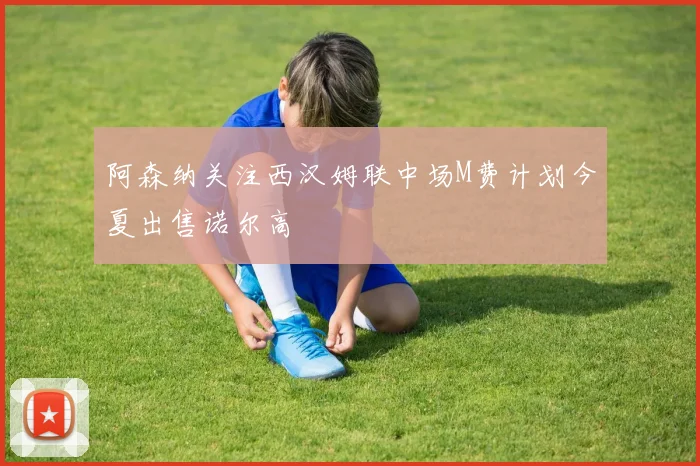 阿森纳关注西汉姆联中场M费计划今夏出售诺尔高