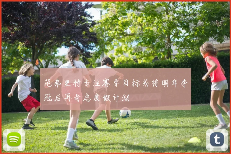 范弗里特专注赛季目标或将明年夺冠后再考虑度假计划