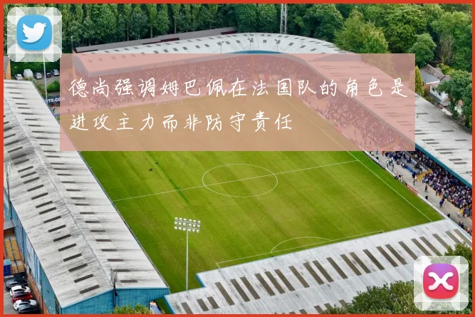 德尚强调姆巴佩在法国队的角色是进攻主力而非防守责任