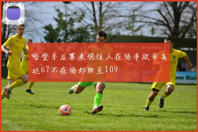 哈登季后赛表现惊人在场净效率高达67不在场却跌至109