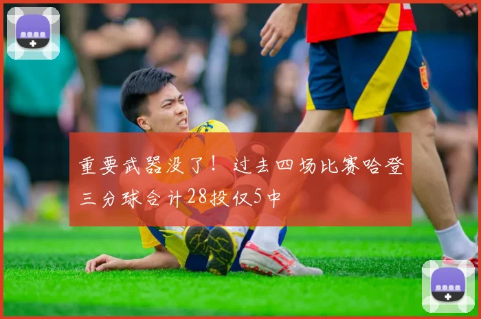 重要武器没了！过去四场比赛哈登三分球合计28投仅5中