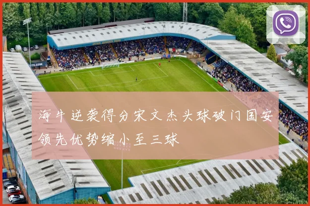 海牛逆袭得分宋文杰头球破门国安领先优势缩小至三球