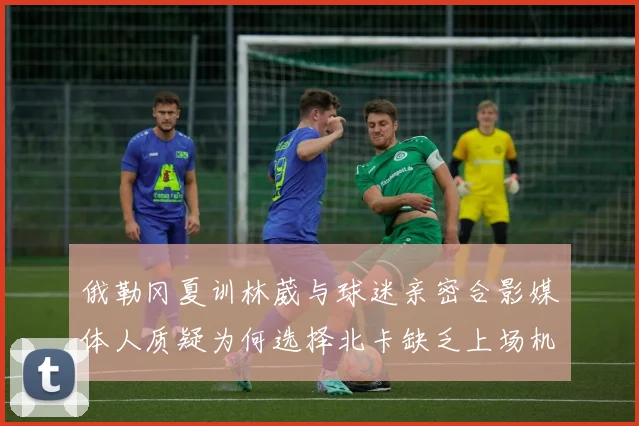 俄勒冈夏训林葳与球迷亲密合影媒体人质疑为何选择北卡缺乏上场机会